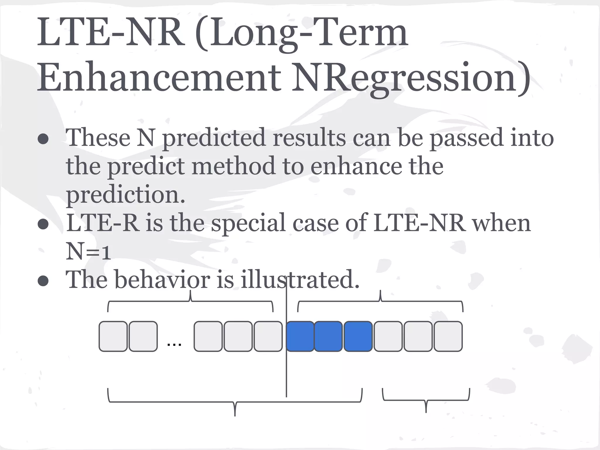 LTE-NR (Long-Term
Enhancement NRegression)
● These N predicted results can be passed into
the predict method to enhance the
prediction.
● LTE-R is the special case of LTE-NR when
N=1
● The behavior is illustrated.
...
 