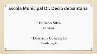 Escola Municipal Dr. Décio de Santana 
• Edilson Silva 
Direção 
• Deivison Conceição 
Coordenação 
 