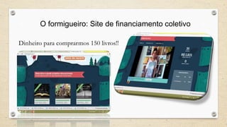 O formigueiro: Site de financiamento coletivo 
Dinheiro para comprarmos 150 livros!! 
 