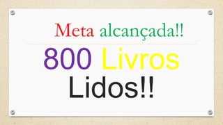 Meta alcançada!! 
800 Livros 
Lidos!! 
 