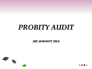 PROBITY AUDIT
SRI SUWANTI 2016
 