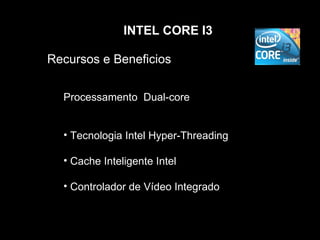 INTEL CORE I3

Recursos e Beneficios


  Processamento Dual-core


  • Tecnologia Intel Hyper-Threading

  • Cache Inteligente Intel

  • Controlador de Vídeo Integrado
 
