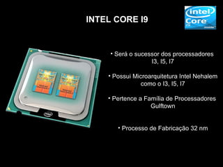 INTEL CORE I9


     • Será o sucessor dos processadores
                   I3, I5, I7

    • Possui Microarquitetura Intel Nehalem
                como o I3, I5, I7

    • Pertence a Família de Processadores
                   Gulftown


       • Processo de Fabricação 32 nm
 