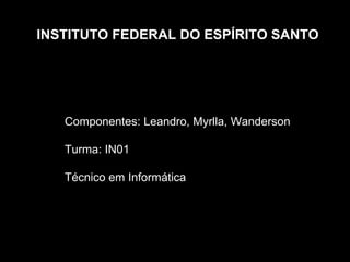 INSTITUTO FEDERAL DO ESPÍRITO SANTO




   Componentes: Leandro, Myrlla, Wanderson

   Turma: IN01

   Técnico em Informática
 