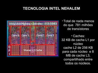 TECNOLOGIA INTEL NEHALEM


                • Total
                      de nada menos
                 do que 781 milhões
                   de transístores

                          • Caches:
                32 KB de cache L1 por
                       núcleo
                 cache L2 de 256 KB
                para cada núcleo e 8
                   MB de cache L3,
                 compartilhado entre
                  todos os núcleos.
 