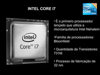 INTEL CORE I7


            •È o primeiro processador
            lançado que utiliza a
            microarquitetura Intel Nehalem

            •Família de processadores
            Bloomfield

            • Quantidade de Transistores:
            731M

            • Processo de fabricação de
            32 nm
 