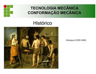 TECNOLOGIA MECÂNICA
CONFORMAÇÃO MECÂNICA
Histórico
Velazquez (1599-1660)
 