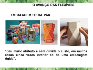 64
O AVANÇO DAS FLEXÍVEIS
“Seu maior atributo é sem dúvida o custo, em muitos
casos cinco vezes inferior ao de uma embalagem
rígida”,
EMBALAGEM TETRA PAK
 