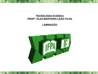 TECNOLOGIA ECÂNICA
PROFª: ELZA MONTEIRO LEÃO FILHA
LAMINAÇÃO
 