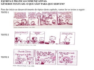 ESCRITA E PRÁTICAS COMUNICATIVAS.
GÊNEROS TEXTUAIS: O QUE SÃO? PARA QUE SERVEM?
Para dar início ao desenvolvimento do tópico deste capítulo, vamos ler os textos a seguir:
TEXTO 1
TEXTO 2
TEXTO 3
 