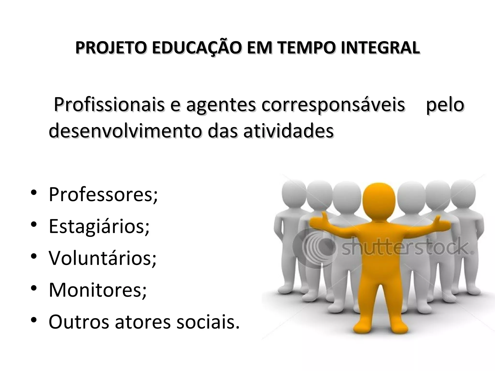 PROJETO EDUCAÇÃO EM TEMPO INTEGRALPROJETO EDUCAÇÃO EM TEMPO INTEGRAL
Profissionais e agentes corresponsáveisProfissionais e agentes corresponsáveis pelopelo
desenvolvimento das atividadesdesenvolvimento das atividades
• Professores;
• Estagiários;
• Voluntários;
• Monitores;
• Outros atores sociais.
 