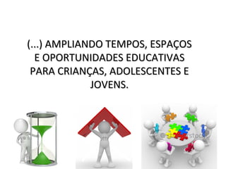 (...) AMPLIANDO TEMPOS, ESPAÇOS(...) AMPLIANDO TEMPOS, ESPAÇOS
E OPORTUNIDADES EDUCATIVASE OPORTUNIDADES EDUCATIVAS
PARA CRIANÇAS, ADOLESCENTES EPARA CRIANÇAS, ADOLESCENTES E
JOVENS.JOVENS.
 