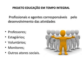 PROJETO EDUCAÇÃO EM TEMPO INTEGRALPROJETO EDUCAÇÃO EM TEMPO INTEGRAL
Profissionais e agentes corresponsáveisProfissionais e agentes corresponsáveis pelopelo
desenvolvimento das atividadesdesenvolvimento das atividades
• Professores;
• Estagiários;
• Voluntários;
• Monitores;
• Outros atores sociais.
 