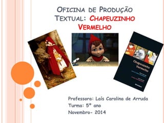 OFICINA DE PRODUÇÃO
TEXTUAL: CHAPEUZINHO
VERMELHO
Professora: Laís Carolina de Arruda
Turma: 5º ano
Novembro- 2014
 