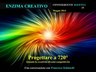 Progettare a 720°
Quando la creatività diventa competitività
Una conversazione con Francesco Schianchi
ENZIMA CREATIVO CONFESERCENTI RAVENNA
15
Maggio 2014
 