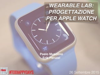 WEARABLE LAB:
PROGETTAZIONE
PER APPLE WATCH
Paolo Musolino
Erik Peruzzi
26 Settembre 2015
 