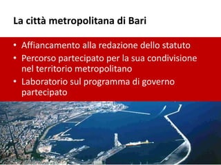 La città metropolitana di Bari
• Affiancamento alla redazione dello statuto
• Percorso partecipato per la sua condivisione
nel territorio metropolitano
• Laboratorio sul programma di governo
partecipato
 