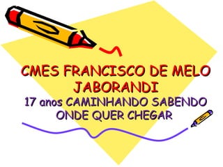 CMES FRANCISCO DE MELO JABORANDI 17 anos CAMINHANDO SABENDO ONDE QUER CHEGAR  