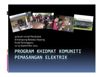 30 buah rumah Penduduk
di Kampung Beladau Kepong
Kuala Terengganu
12‐15 September 2011

PROGRAM KHIDMAT KOMUNITI
PEMASANGAN ELEKTRIK
 