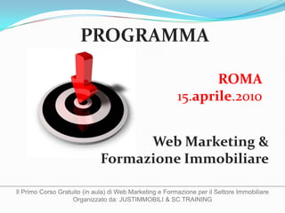 PROGRAMMA ROMA  17.maggio.2010 Web Marketing & Formazione Immobiliare Il Primo Corso Gratuito (in aula) di Web Marketing e Formazione per il Settore Immobiliare Organizzato da: JUSTIMMOBILI & SC TRAINING 