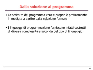 Dalla soluzione al programma

• La scrittura del programma vero e proprio è praticamente
  immediata a partire dalla soluzione formale

• I linguaggi di programmazione forniscono infatti costrutti
  di diversa complessità a seconda del tipo di linguaggio




                                                               41
 