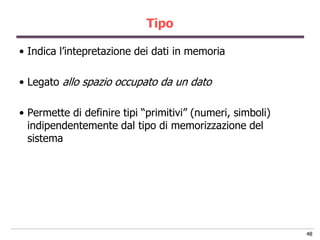 Tipo

• Indica l‟intepretazione dei dati in memoria

• Legato allo spazio occupato da un dato

• Permette di definire tipi “primitivi” (numeri, simboli)
  indipendentemente dal tipo di memorizzazione del
  sistema




                                                            48
 