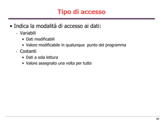 Tipo di accesso

• Indica la modalità di accesso ai dati:
  -   Variabili
       • Dati modificabili
       • Valore modificabile in qualunque punto del programma
  -   Costanti
       • Dati a sola lettura
       • Valore assegnato una volta per tutte




                                                                49
 