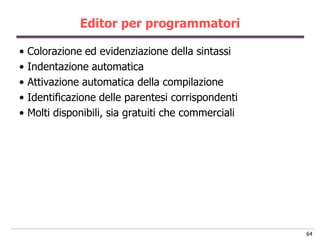 Editor per programmatori

•   Colorazione ed evidenziazione della sintassi
•   Indentazione automatica
•   Attivazione automatica della compilazione
•   Identificazione delle parentesi corrispondenti
•   Molti disponibili, sia gratuiti che commerciali




                                                      64
 
