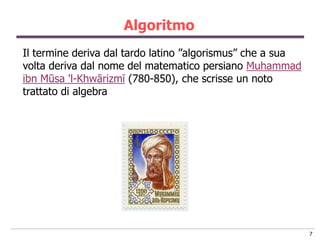 Algoritmo
Il termine deriva dal tardo latino ”algorismus” che a sua
volta deriva dal nome del matematico persiano Muhammad
ibn Mūsa 'l-Khwārizmī (780-850), che scrisse un noto
trattato di algebra




                                                            7
 