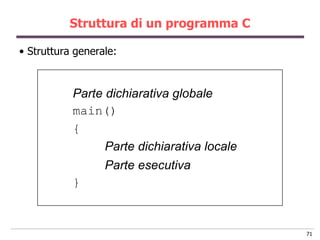 Struttura di un programma C

• Struttura generale:



           Parte dichiarativa globale
           main()
           {
                 Parte dichiarativa locale
                  Parte esecutiva
           }



                                             71
 