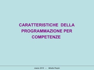 CARATTERISTICHE DELLA
PROGRAMMAZIONE PER
COMPETENZE
marzo 2015 – Mirella Pezzin
 