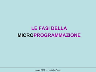 LE FASI DELLA
MICROPROGRAMMAZIONE
marzo 2015 – Mirella Pezzin
 