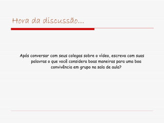 Hora da discussão... Após conversar com seus colegas sobre o vídeo, escreva com suas palavras o que você considera boas maneiras para uma boa convivência em grupo na sala de aula? 