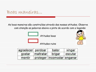 Boas maneiras... As boas maneiras são construídas através das nossas atitudes. Observe com atenção as palavras abaixo e pinte de acordo com a legenda:  Atitudes boas Atitudes ruins 