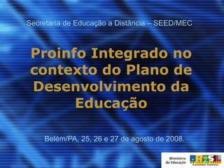 Proinfo Integrado no contexto do Plano de Desenvolvimento da Educação Belém/PA, 25, 26 e 27 de agosto de 2008. Secretaria de Educação a Distância – SEED/MEC 