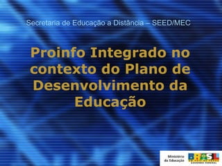 Proinfo Integrado no contexto do Plano de Desenvolvimento da Educação Secretaria de Educação a Distância – SEED/MEC 