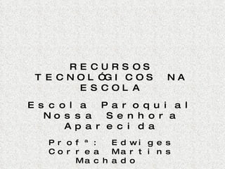RECURSOS TECNOLÓGICOS NA ESCOLA Escola Paroquial Nossa Senhora Aparecida Prof ª: Edwiges Correa Martins Machado  