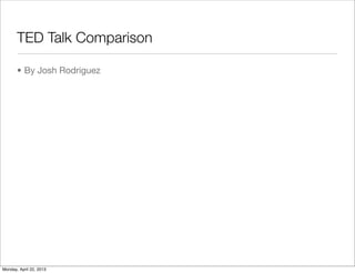 TED Talk Comparison
• By Josh Rodriguez
Monday, April 22, 2013
 