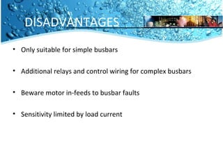 DISADVANTAGES 
• Only suitable for simple busbars 
• Additional relays and control wiring for complex busbars 
• Beware motor in-feeds to busbar faults 
• Sensitivity limited by load current 
 