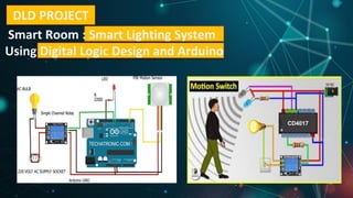 DLD PROJECT
Smart Room : Smart Lighting System
Using Digital Logic Design and Arduino
 