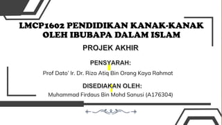 LMCP1602 PENDIDIKAN KANAK-KANAK
OLEH IBUBAPA DALAM ISLAM
Prof Dato’ Ir. Dr. Riza Atiq Bin Orang Kaya Rahmat
Muhammad Firdaus Bin Mohd Sanusi (A176304)
 