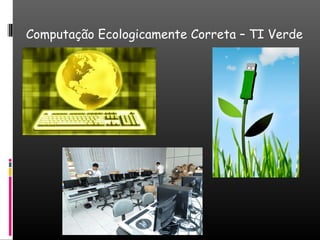 Computação Ecologicamente Correta – TI Verde
 