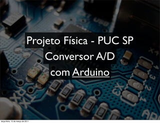 Projeto Física - PUC SP
                                 Conversor A/D
                                  com Arduino



terça-feira, 15 de março de 2011
 