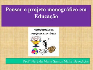 Pensar o projeto monográfico em Educação Profª Nerêida Maria Santos Mafra Benedictis 