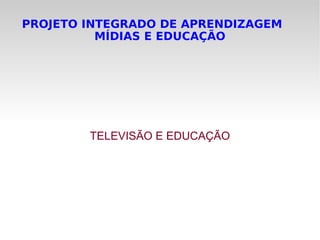 PROJETO INTEGRADO DE APRENDIZAGEM  MÍDIAS E EDUCAÇÃO TELEVISÃO E EDUCAÇÃO 