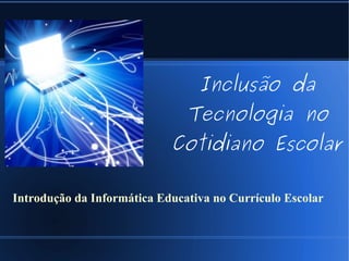 Inclusão da
                               Tecnologia no
                            Cotidiano Escolar

Introdução da Informática Educativa no Currículo Escolar
 