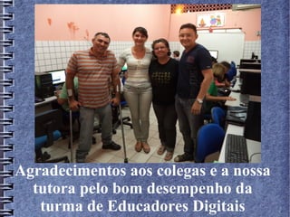 Agradecimentos aos colegas e a nossa
tutora pelo bom desempenho da
turma de Educadores Digitais
 