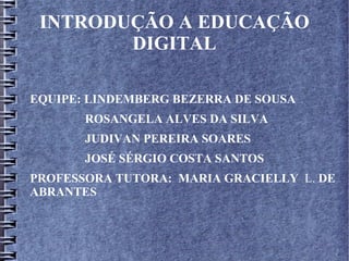 INTRODUÇÃO A EDUCAÇÃO
DIGITAL
EQUIPE: LINDEMBERG BEZERRA DE SOUSA
ROSANGELA ALVES DA SILVA
JUDIVAN PEREIRA SOARES
JOSÉ SÉRGIO COSTA SANTOS
PROFESSORA TUTORA: MARIA GRACIELLY L. DE
ABRANTES
 