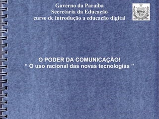Governo da Paraíba
Secretaria da Educação
curso de introdução a educação digital
O PODER DA COMUNICAÇÃO!
“ O uso racional das novas tecnologias ”
 