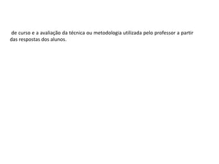 de curso e a avaliação da técnica ou metodologia utilizada pelo professor a partir
das respostas dos alunos.

 